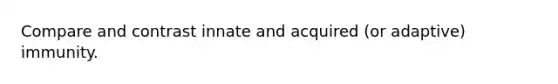 Compare and contrast innate and acquired (or adaptive) immunity.