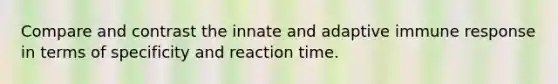 Compare and contrast the innate and adaptive immune response in terms of specificity and reaction time.