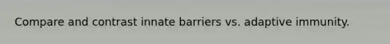 Compare and contrast innate barriers vs. adaptive immunity.