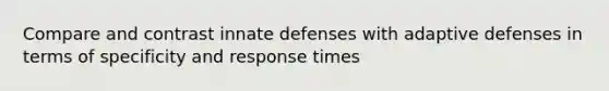 Compare and contrast innate defenses with adaptive defenses in terms of specificity and response times