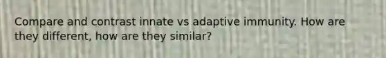 Compare and contrast innate vs adaptive immunity. How are they different, how are they similar?