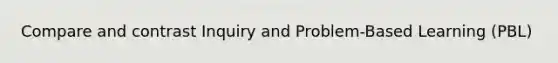 Compare and contrast Inquiry and Problem-Based Learning (PBL)