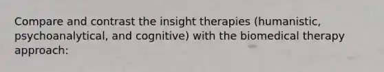 Compare and contrast the insight therapies (humanistic, psychoanalytical, and cognitive) with the biomedical therapy approach: