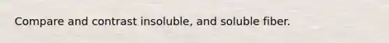 Compare and contrast insoluble, and soluble fiber.