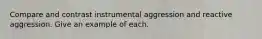 Compare and contrast instrumental aggression and reactive aggression. Give an example of each.