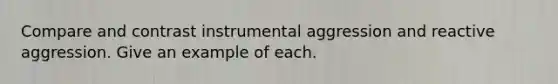 Compare and contrast instrumental aggression and reactive aggression. Give an example of each.