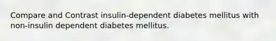 Compare and Contrast insulin-dependent diabetes mellitus with non-insulin dependent diabetes mellitus.