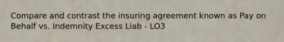 Compare and contrast the insuring agreement known as Pay on Behalf vs. Indemnity Excess Liab - LO3