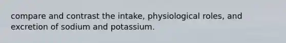 compare and contrast the intake, physiological roles, and excretion of sodium and potassium.