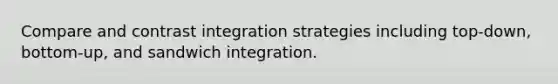 Compare and contrast integration strategies including top-down, bottom-up, and sandwich integration.