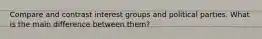 Compare and contrast interest groups and political parties. What is the main difference between them?