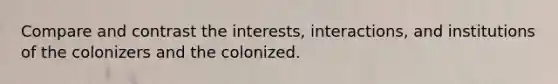 Compare and contrast the interests, interactions, and institutions of the colonizers and the colonized.