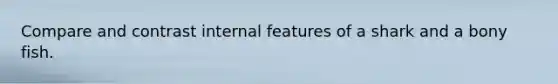 Compare and contrast internal features of a shark and a bony fish.