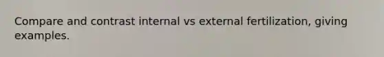 Compare and contrast internal vs external fertilization, giving examples.