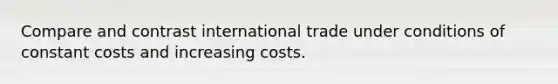 Compare and contrast international trade under conditions of constant costs and increasing costs.