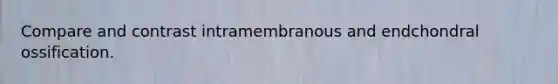 Compare and contrast intramembranous and endchondral ossification.