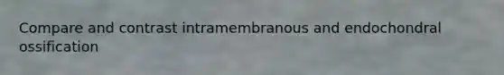 Compare and contrast intramembranous and endochondral ossification