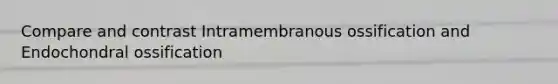 Compare and contrast Intramembranous ossification and Endochondral ossification