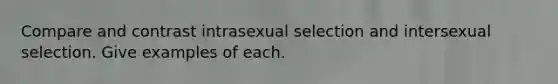 Compare and contrast intrasexual selection and intersexual selection. Give examples of each.