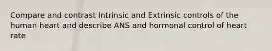 Compare and contrast Intrinsic and Extrinsic controls of the human heart and describe ANS and hormonal control of heart rate