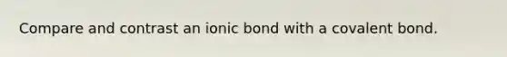 Compare and contrast an ionic bond with a covalent bond.