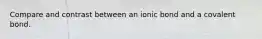 Compare and contrast between an ionic bond and a covalent bond.