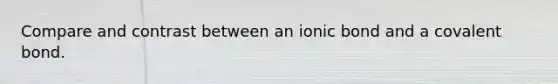 Compare and contrast between an ionic bond and a covalent bond.