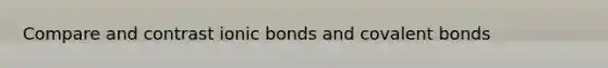 Compare and contrast ionic bonds and covalent bonds