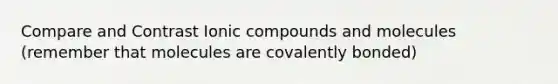 Compare and Contrast Ionic compounds and molecules (remember that molecules are covalently bonded)