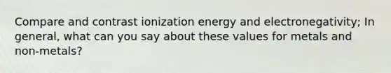 Compare and contrast ionization energy and electronegativity; In general, what can you say about these values for metals and non-metals?