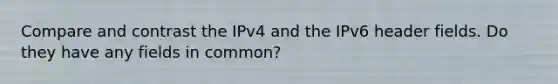 Compare and contrast the IPv4 and the IPv6 header fields. Do they have any fields in common?