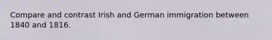 Compare and contrast Irish and German immigration between 1840 and 1816.