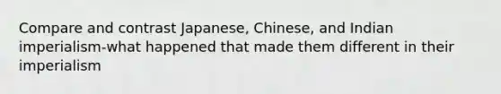 Compare and contrast Japanese, Chinese, and Indian imperialism-what happened that made them different in their imperialism