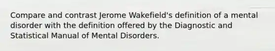 Compare and contrast Jerome Wakefield's definition of a mental disorder with the definition offered by the Diagnostic and Statistical Manual of Mental Disorders.