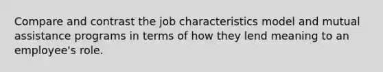 Compare and contrast the job characteristics model and mutual assistance programs in terms of how they lend meaning to an employee's role.