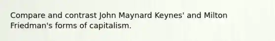 Compare and contrast John Maynard Keynes' and Milton Friedman's forms of capitalism.