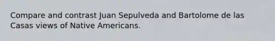 Compare and contrast Juan Sepulveda and Bartolome de las Casas views of Native Americans.