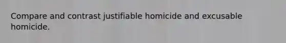 Compare and contrast justifiable homicide and excusable homicide.