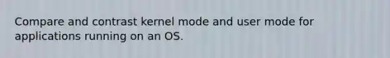 Compare and contrast kernel mode and user mode for applications running on an OS.