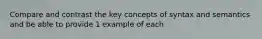 Compare and contrast the key concepts of syntax and semantics and be able to provide 1 example of each