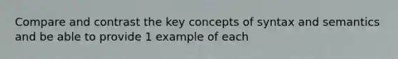 Compare and contrast the key concepts of syntax and semantics and be able to provide 1 example of each