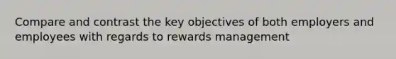 Compare and contrast the key objectives of both employers and employees with regards to rewards management