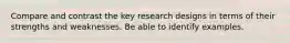 Compare and contrast the key research designs in terms of their strengths and weaknesses. Be able to identify examples.