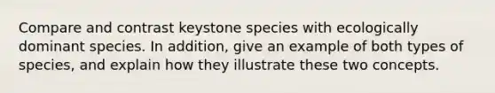 Compare and contrast keystone species with ecologically dominant species. In addition, give an example of both types of species, and explain how they illustrate these two concepts.