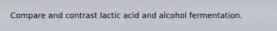 Compare and contrast lactic acid and alcohol fermentation.