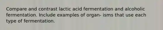 Compare and contrast lactic acid fermentation and alcoholic fermentation. Include examples of organ- isms that use each type of fermentation.