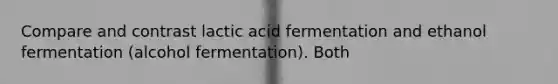 Compare and contrast lactic acid fermentation and ethanol fermentation (alcohol fermentation). Both