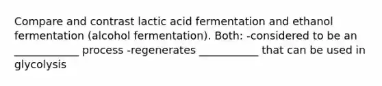 Compare and contrast lactic acid fermentation and ethanol fermentation (alcohol fermentation). Both: -considered to be an ____________ process -regenerates ___________ that can be used in glycolysis