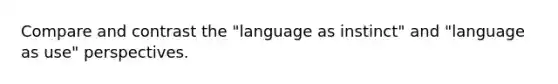 Compare and contrast the "language as instinct" and "language as use" perspectives.