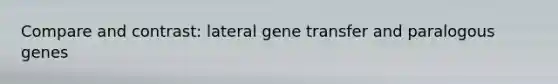 Compare and contrast: lateral gene transfer and paralogous genes